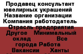 Продавец-консультант ювелирных украшений › Название организации ­ Компания-работодатель › Отрасль предприятия ­ Другое › Минимальный оклад ­ 25 000 - Все города Работа » Вакансии   . Ханты-Мансийский,Мегион г.